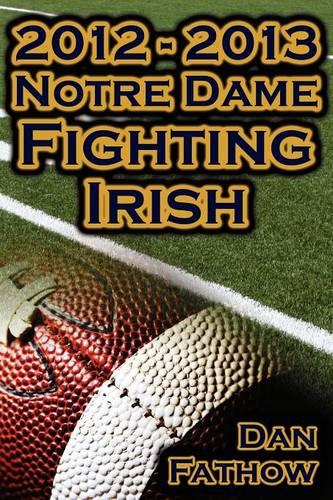 2012 - 2013 Undefeated Notre Dame Fighting Irish - Beating All Odds, the Road to the BCS Championship Game, & a College Football Legacy (Paperback)