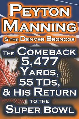 Peyton Manning & the Denver Broncos - The Comeback 5,477 Yards, 55 Tds, & His Return to the Super Bowl (Paperback)