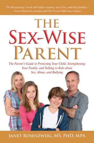 Sex-Wise Parent: The Parent's Guide to Protecting Your Child, Strengthening Your Family, and Talking to Kids About Sex, Abuse, and Bullying (Hardback)