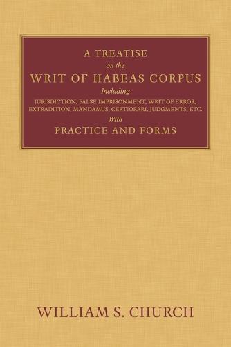 A Treatise of the Writ of Habeas Corpus: Including Jurisdiction, False Imprisonment, Writ of Error, Extradition, Mandamus, Certiorari, Judgments, Etc. with Practice and Forms (Paperback)