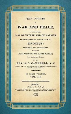 The Rights of War and Peace: Including the Law of Nature and of Nature and of Nations. Translated from the Original Latin of Grotius, with Notes and Illustrations from the Best Political and Legal Writers ... by A.C. Campbell (1814) Volume III (Hardback)