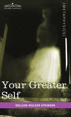 Your Greater Self: The Inner Consciousness: A Course of Lessons on the Inner Planes of the Mind, Intuition, Instinct, Automatic Mentation (Hardback)