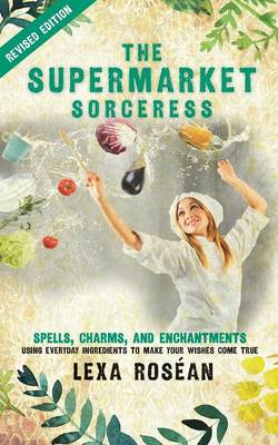 The Supermarket Sorceress: Spells, Charms, and Enchantments Using Everyday Ingredients to Make Your Wishes Come True (Paperback)