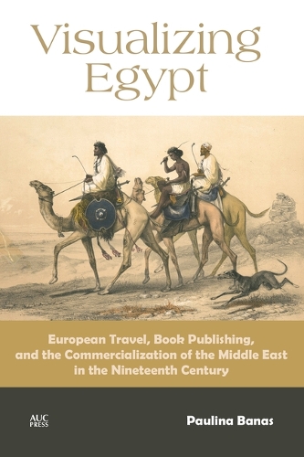 Visualizing Egypt: European Travel, Book Publishing, and the Commercialization of the Middle East in the Nineteenth Century (Hardback)