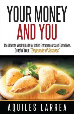 Your Money and You: The Ultimate Wealth Guide for Latino Entrepreneurs and Executive. Helping You to Create Your Empanada of Success (Paperback)