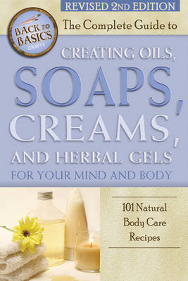 Complete Guide to Creating Oils, Soaps, Creams & Herbal Gels for Your Mind & Body: 101 Natural Body Care Recipes (Paperback)
