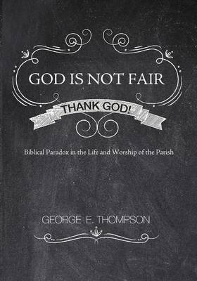 God Is Not Fair, Thank God!: Biblical Paradox in the Life and Worship of the Parish (Paperback)