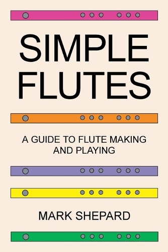 Simple Flutes: A Guide to Flute Making and Playing, or How to Make and Play Simple Homemade Musical Instruments from Bamboo, Wood, Clay, Metal, PVC Plastic, or Anything Else (Paperback)