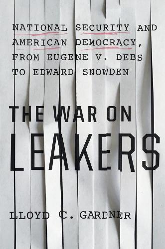 The War On Leakers: National Security and American Democracy, from Eugene V. Debs to Edward Snowden (Hardback)