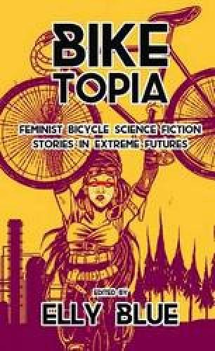 Biketopia: Feminist Bicycle Science Fiction Stories In Extreme Futures (Paperback)