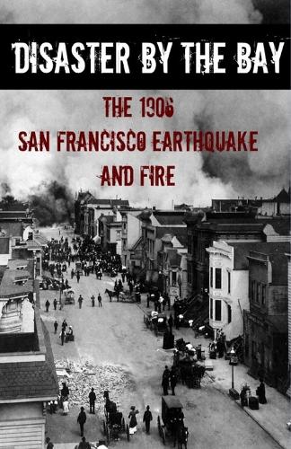 Disaster by the Bay: The 1906 San Francisco Earthquake and Fire (Paperback)