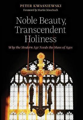 Noble Beauty, Transcendent Holiness: Why the Modern Age Needs the Mass of Ages (Hardback)