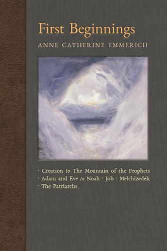 First Beginnings: From Creation to the Mountain of the Prophets & from Adam and Eve to Job and the Patriarchs - New Light on the Visions of Anne C. Emmerich 1 (Paperback)