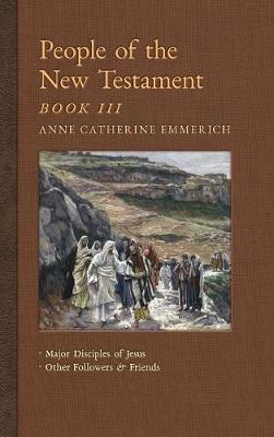 People of the New Testament, Book III: Major Disciples of Jesus & Other Followers & Friends - New Light on the Visions of Anne C. Emmerich 5 (Hardback)