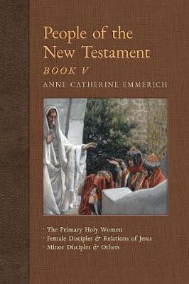 People of the New Testament, Book V: The Primary Holy Women, Major Female Disciples and Relations of Jesus, Minor Disciples & Others - New Light on the Visions of Anne C. Emmerich 7 (Paperback)