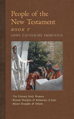 People of the New Testament, Book V: The Primary Holy Women, Major Female Disciples and Relations of Jesus, Minor Disciples & Others - New Light on the Visions of Anne C. Emmerich 7 (Hardback)
