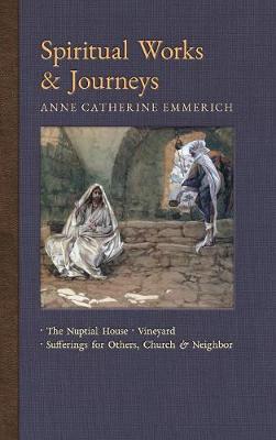 Spiritual Works & Journeys: The Nuptial House, Vineyard, Sufferings for Others, the Church, and the Neighbor - New Light on the Visions of Anne C. Emmerich 11 (Hardback)