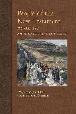 People of the New Testament, Book III: Major Disciples of Jesus & Other Followers & Friends - New Light on the Visions of Anne C. Emmerich 5 (Paperback)