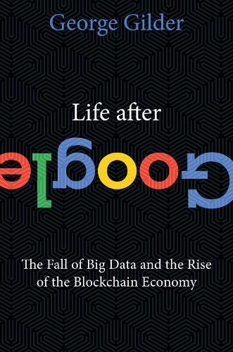 Life After Google: The Fall of Big Data and the Rise of the Blockchain Economy (Hardback)