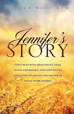 Jennifer's Story-God's Help with Head Injury, Near Death Experience, and Continuing Education to Obtain the Master of Social Work Degree (Paperback)
