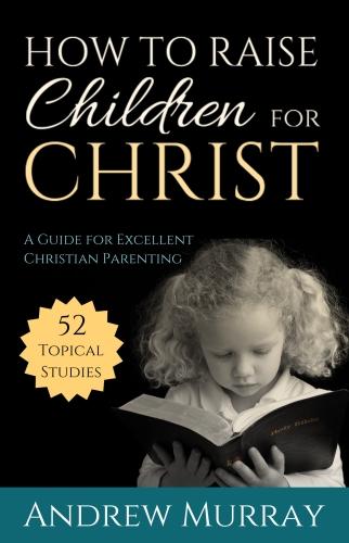 How to Raise Children for Christ: A Guide for Excellent Christian Parenting (Paperback)