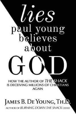 Lies Paul Young Believes about God: How the Author of the Shack Is Deceiving Millions of Christians Again (Paperback)