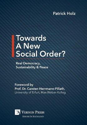 Towards A New Social Order? Real Democracy, Sustainability & Peace - Vernon Series in Sociology (Hardback)