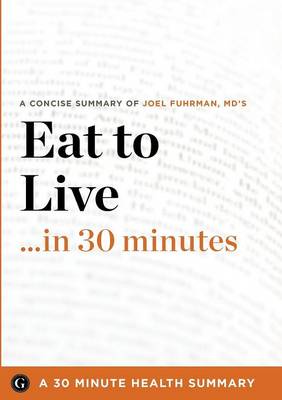 Summary: Eat to Live ...in 30 Minutes - A Concise Summary of Joel Fuhrman MD's Bestselling Book (Paperback)