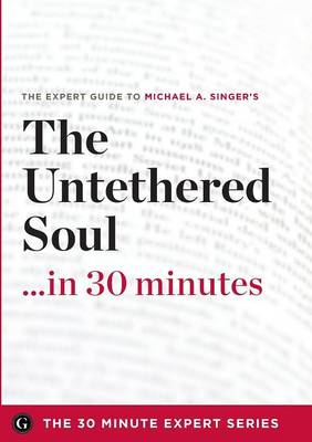 The Untethered Soul ...in 30 Minutes - The Expert Guide to Michael A. Singer's Critically Acclaimed Book (Paperback)