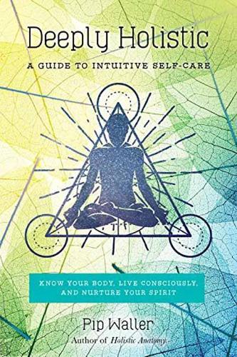 Deeply Holistic: A Guide to Intuitive Self-Care--Know Your Body, Live Consciously, and Nurture Your Spirit (Paperback)