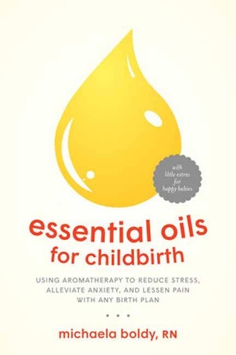 Essential Oils for Childbirth: Using Aromatherapy to Reduce Stress, Alleviate Anxiety, and Lessen Pain with Any Birth Plan (Paperback)