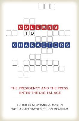 Columns to Characters: The Presidency and the Press Enter the Digital Age - Kenneth E. Montague Presidential Rhetoric Series (Hardback)