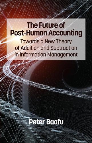 The Future of Post-Human Accounting: Towards a New Theory of Addition and Subtraction in Information Management (Hardback)