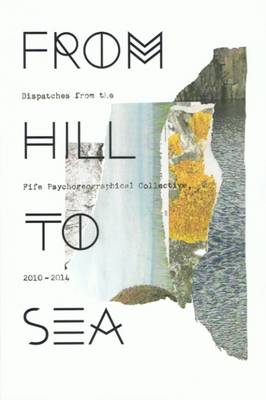 From Hill to Sea: Dispatches from the Fife Psychogeographical Collective 2010 - 2014 (Paperback)