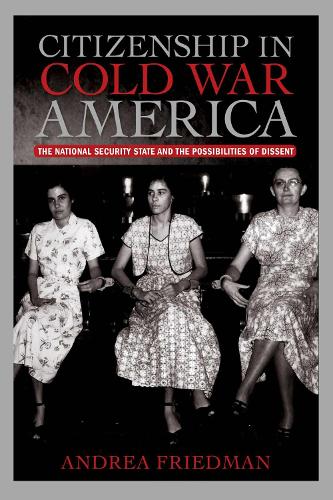 Citizenship in Cold War America: The National Security State and the Possibilities of Dissent - Culture, Politics, and the Cold War (Paperback)
