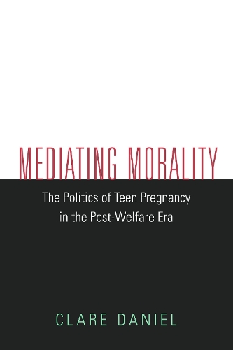 Mediating Morality: The Politics of Teen Pregnancy in the Post-Welfare Era (Hardback)