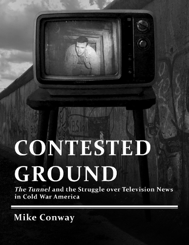 Contested Ground: The Tunnel and the Struggle Over Television News in Cold War America - Culture and Politics in the Cold War and Beyond (Paperback)