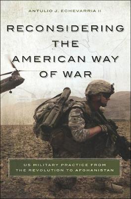 Reconsidering the American Way of War: US Military Practice from the Revolution to Afghanistan (Hardback)