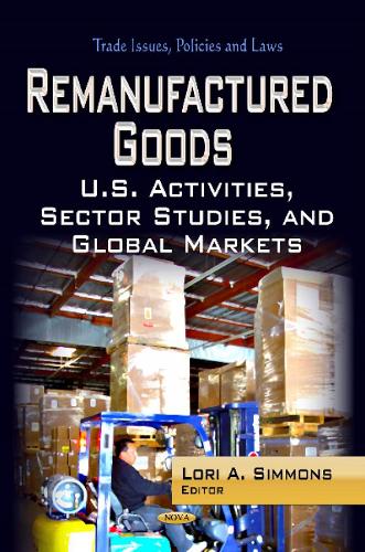 Remanufactured Goods: U.S. Activities, Sector Studies & Global Markets (Hardback)