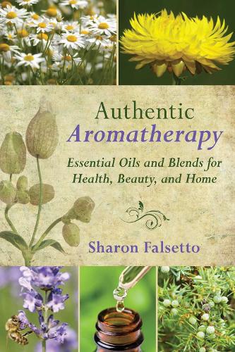Authentic Aromatherapy: Essential Oils and Blends for Health, Beauty, and Home (Hardback)