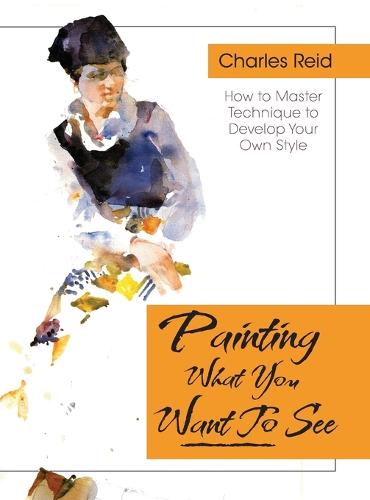 Painting What (You Want) to See: "Forty-Six Lessons, Assignments, and Painting Critiques on Watercolor and Oil" (Hardback)