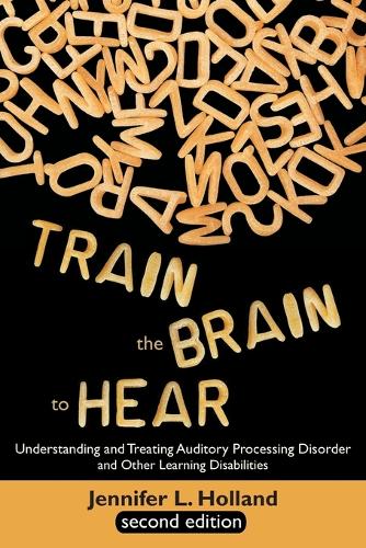 Train the Brain to Hear: Understanding and Treating Auditory Processing Disorder, Dyslexia, Dysgraphia, Dyspraxia, Short Term Memory, Executive (Paperback)