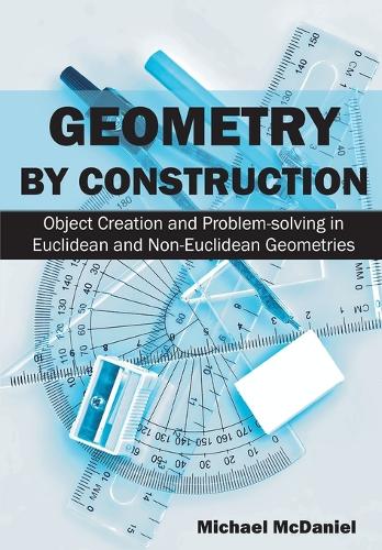 Geometry by Construction: : Object Creation and Problem-Solving in Euclidean and Non-Euclidean Geometries (Paperback)