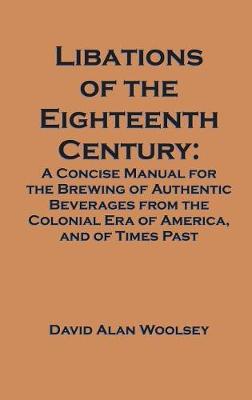 Libations of the Eighteenth Century: A Concise Manual for the Brewing of Authentic Beverages from the Colonial Era of America, and of Times Past (Hardback)