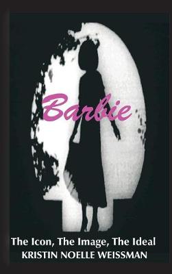 Barbie: The Icon, the Image, the Ideal: An Analytical Interpretation of the Barbie Doll in Popular Culture (Hardback)