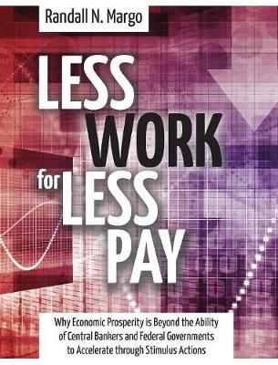 Less Work for Less Pay: Why Economic Prosperity Is Beyond the Ability of Central Bankers and Federal Governments to Accelerate Through Stimulu (Hardback)