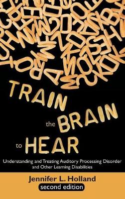 Train the Brain to Hear: Understanding and Treating Auditory Processing Disorder, Dyslexia, Dysgraphia, Dyspraxia, Short Term Memory, Executive (Hardback)