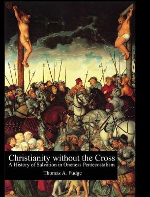 Christianity Without the Cross: A History of Salvation in Oneness Pentecostalism (Hardback)