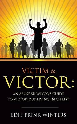 Victim to Victor: An Abuse Survivor's Guide to Victorious Living in Christ (Paperback)