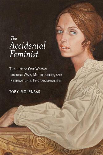 The Accidental Feminist: The Life of One Woman through War, Motherhood, and International Photojournalism (Hardback)